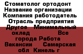 Стоматолог ортодонт › Название организации ­ Компания-работодатель › Отрасль предприятия ­ Другое › Минимальный оклад ­ 150 000 - Все города Работа » Вакансии   . Самарская обл.,Кинель г.